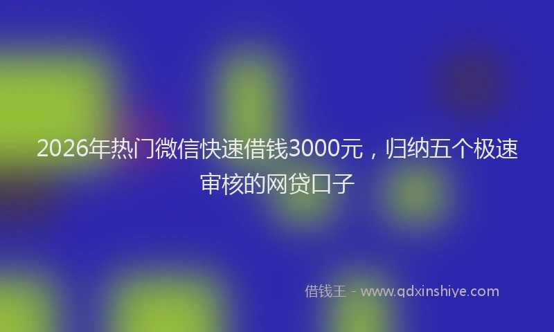2026年热门微信快速借钱3000元，归纳五个极速审核的网贷口子
