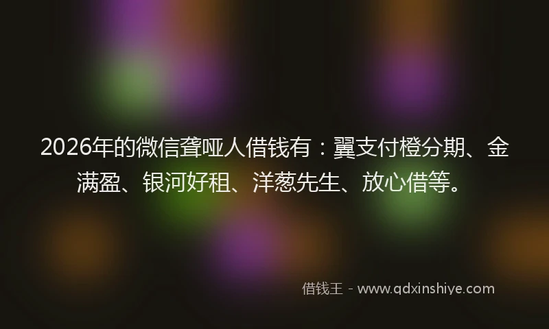 2026年的微信聋哑人借钱有：翼支付橙分期、金满盈、银河好租、洋葱先生、放心借等。