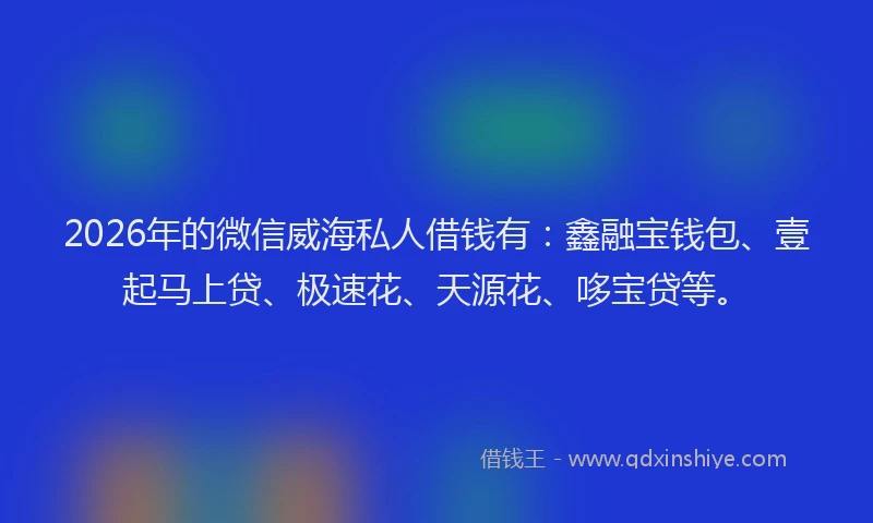 2026年的微信威海私人借钱有：鑫融宝钱包、壹起马上贷、极速花、天源花、哆宝贷等。
