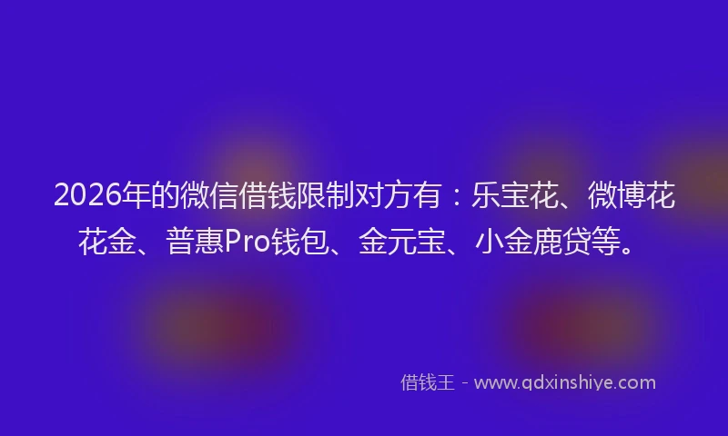 2026年的微信借钱限制对方有：乐宝花、微博花花金、普惠Pro钱包、金元宝、小金鹿贷等。