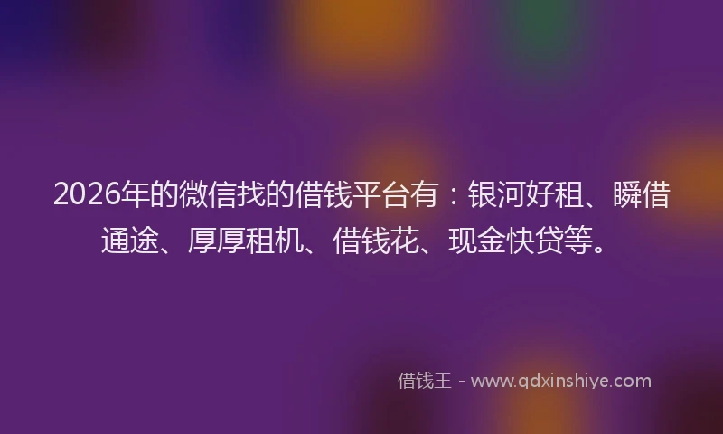 2026年的微信找的借钱平台有：银河好租、瞬借通途、厚厚租机、借钱花、现金快贷等。