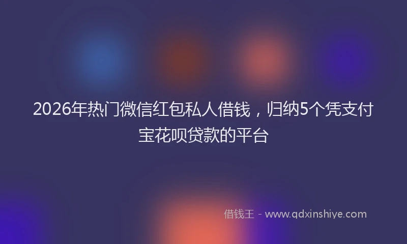 2026年热门微信红包私人借钱，归纳5个凭支付宝花呗贷款的平台