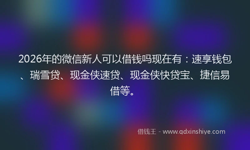 2026年的微信新人可以借钱吗现在有:速享钱包、瑞雪贷、现金侠速贷、现金侠快贷宝、捷信易借等。