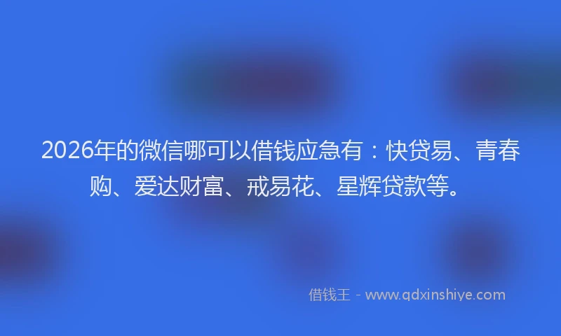 2026年的微信哪可以借钱应急有：快贷易、青春购、爱达财富、戒易花、星辉贷款等。
