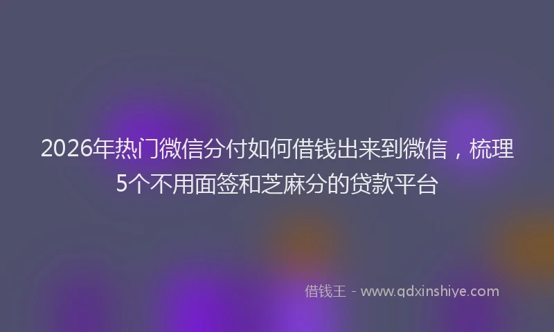 2026年热门微信分付如何借钱出来到微信，梳理5个不用面签和芝麻分的贷款平台