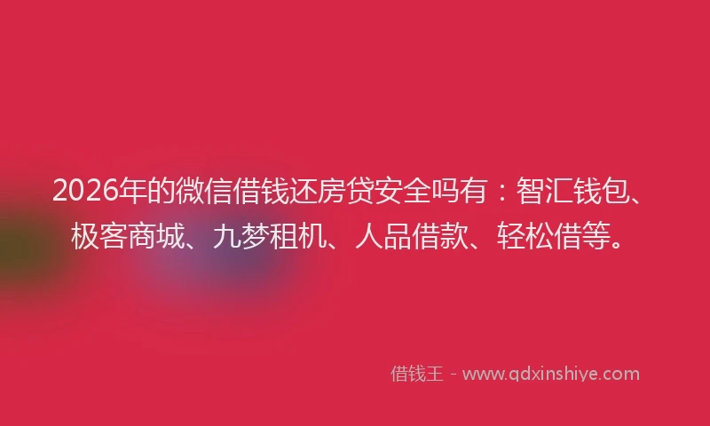 2026年的微信借钱还房贷安全吗有：智汇钱包、极客商城、九梦租机、人品借款、轻松借等。