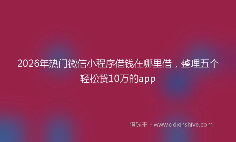 2026年热门微信小程序借钱在哪里借，整理五个轻松贷10万的app