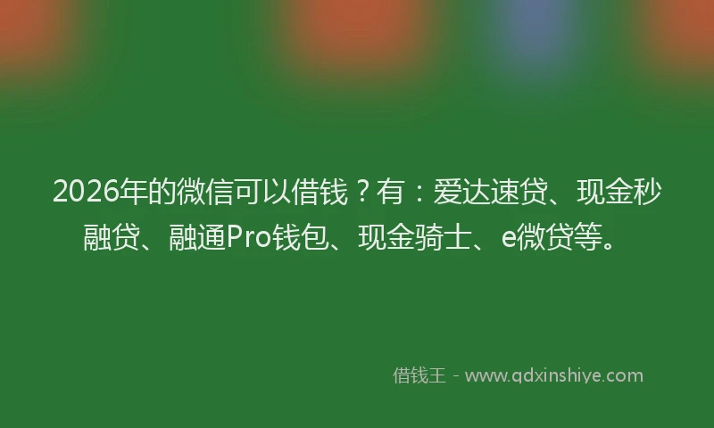 2026年的微信可以借钱？有：爱达速贷、现金秒融贷、融通Pro钱包、现金骑士、e微贷等。