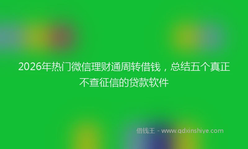 2026年热门微信理财通周转借钱，总结五个真正不查征信的贷款软件