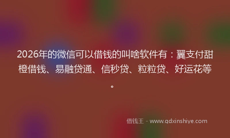 2026年的微信可以借钱的叫啥软件有：翼支付甜橙借钱、易融贷通、信秒贷、粒粒贷、好运花等。