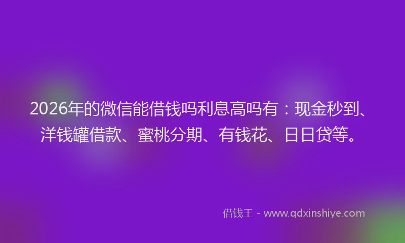 2026年的微信能借钱吗利息高吗有：现金秒到、洋钱罐借款、蜜桃分期、有钱花、日日贷等。