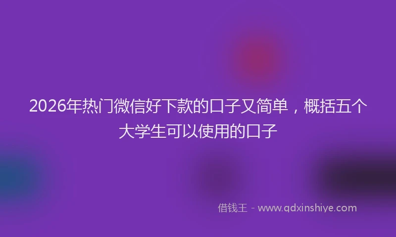 2026年热门微信好下款的口子又简单，概括五个大学生可以使用的口子