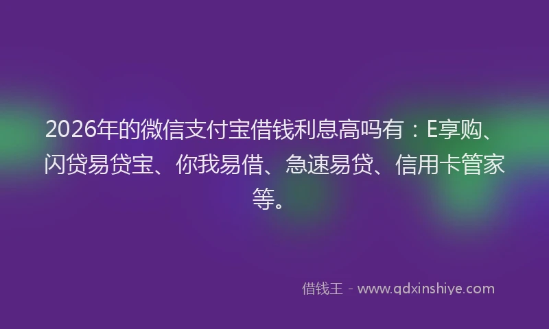 2026年的微信支付宝借钱利息高吗有：E享购、闪贷易贷宝、你我易借、急速易贷、信用卡管家等。
