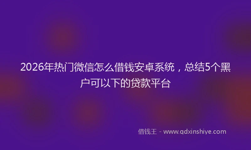 2026年热门微信怎么借钱安卓系统，总结5个黑户可以下的贷款平台