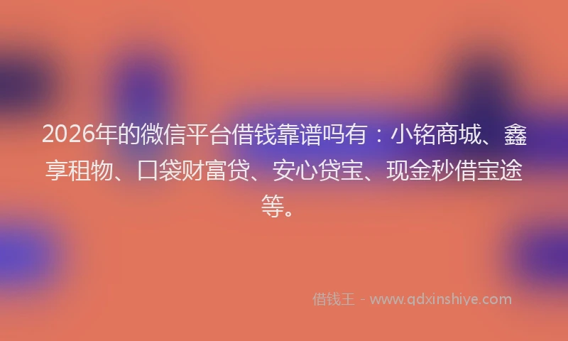 2026年的微信平台借钱靠谱吗有：小铭商城、鑫享租物、口袋财富贷、安心贷宝、现金秒借宝途等。