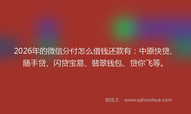 2026年的微信分付怎么借钱还款有：中原快贷、随手贷、闪贷宝易、翡翠钱包、贷你飞等。