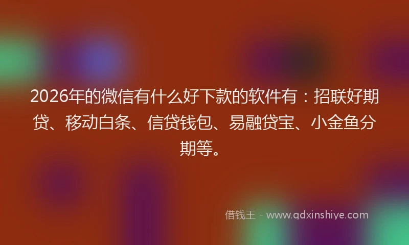 2026年的微信有什么好下款的软件有：招联好期贷、移动白条、信贷钱包、易融贷宝、小金鱼分期等。