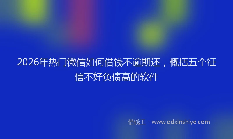 2026年热门微信如何借钱不逾期还,概括五个征信不好负债高的软件