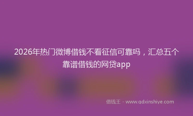 2026年热门微博借钱不看征信可靠吗，汇总五个靠谱借钱的网贷app