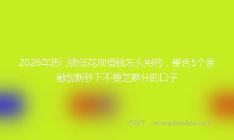 2026年热门微信花呗借钱怎么用的，整合5个金融创新秒下不要芝麻分的口子