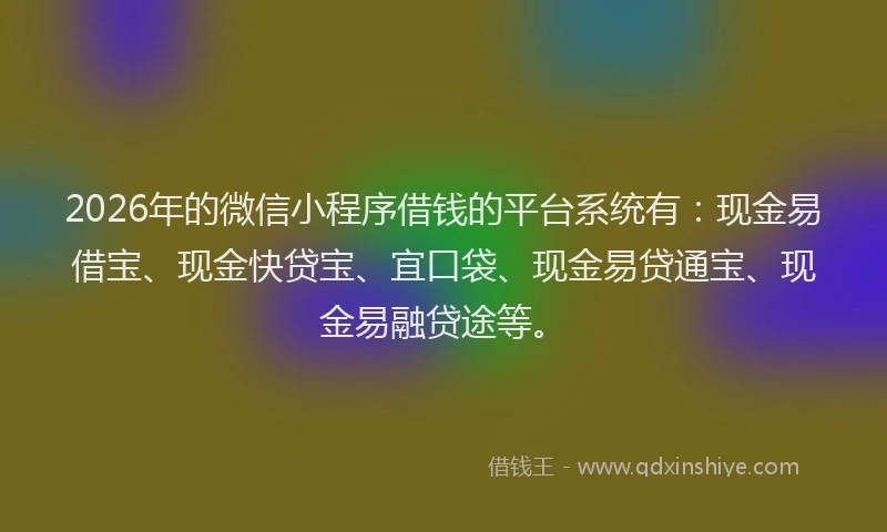 2026年的微信小程序借钱的平台系统有：现金易借宝、现金快贷宝、宜口袋、现金易贷通宝、现金易融贷途等。