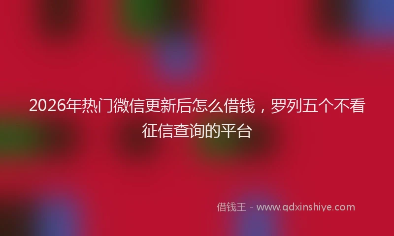 2026年热门微信更新后怎么借钱,罗列五个不看征信查询的平台