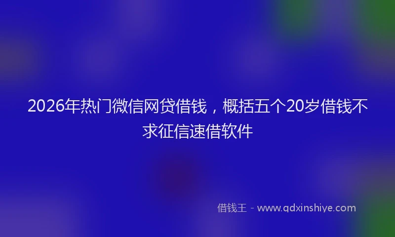 2026年热门微信网贷借钱，概括五个20岁借钱不求征信速借软件