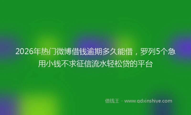 2026年热门微博借钱逾期多久能借，罗列5个急用小钱不求征信流水轻松贷的平台