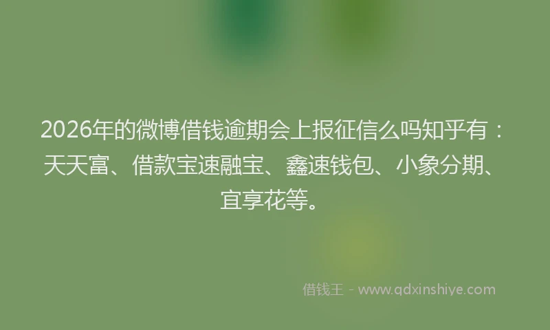 2026年的微博借钱逾期会上报征信么吗知乎有：天天富、借款宝速融宝、鑫速钱包、小象分期、宜享花等。