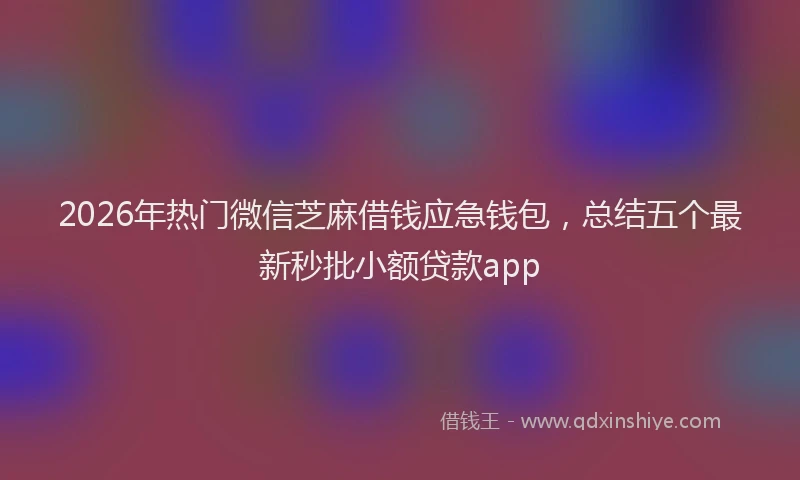 2026年热门微信芝麻借钱应急钱包，总结五个最新秒批小额贷款app