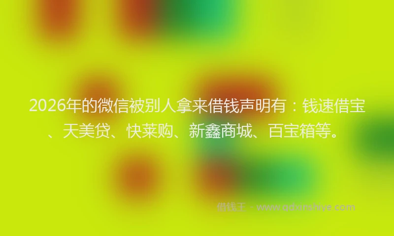 2026年的微信被别人拿来借钱声明有：钱速借宝、天美贷、快莱购、新鑫商城、百宝箱等。