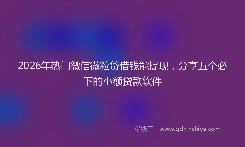 2026年热门微信微粒贷借钱能提现，分享五个必下的小额贷款软件