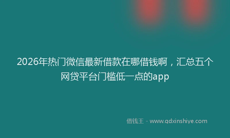 2026年热门微信最新借款在哪借钱啊，汇总五个网贷平台门槛低一点的app