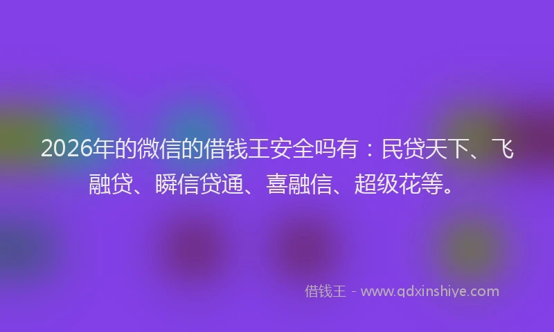 2026年的微信的借钱王安全吗有：民贷天下、飞融贷、瞬信贷通、喜融信、超级花等。