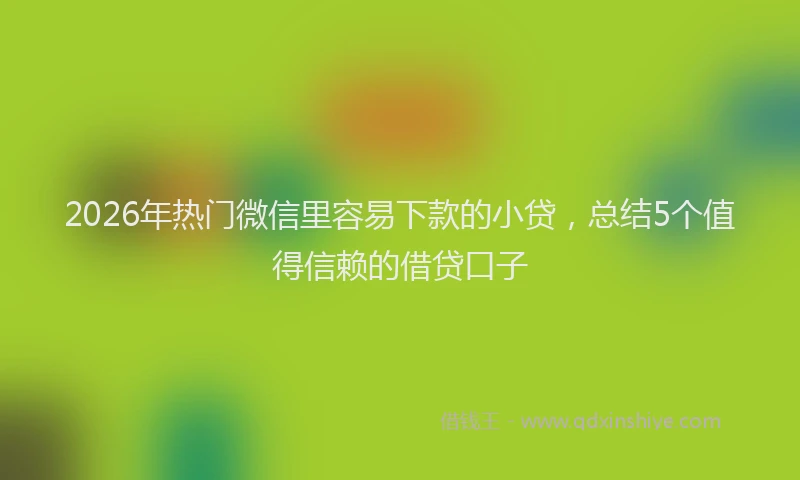 2026年热门微信里容易下款的小贷，总结5个值得信赖的借贷口子