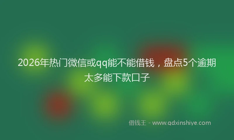 2026年热门微信或qq能不能借钱，盘点5个逾期太多能下款口子
