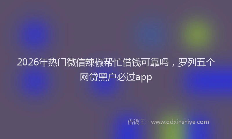 2026年热门微信辣椒帮忙借钱可靠吗，罗列五个网贷黑户必过app