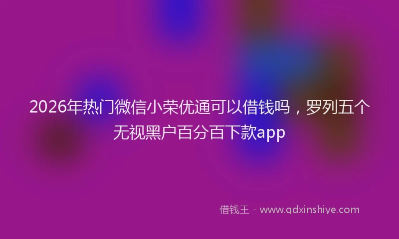 2026年热门微信小荣优通可以借钱吗，罗列五个无视黑户百分百下款app