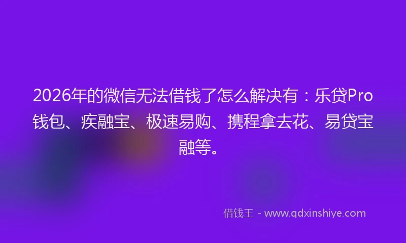 2026年的微信无法借钱了怎么解决有：乐贷Pro钱包、疾融宝、极速易购、携程拿去花、易贷宝融等。