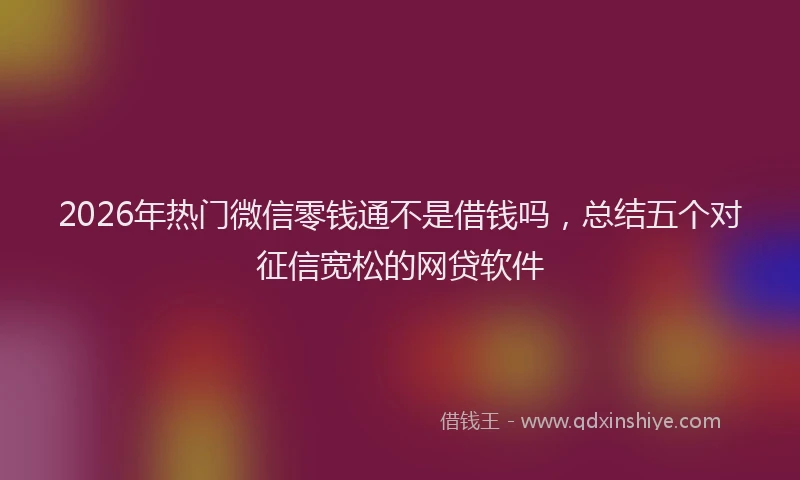 2026年热门微信零钱通不是借钱吗，总结五个对征信宽松的网贷软件