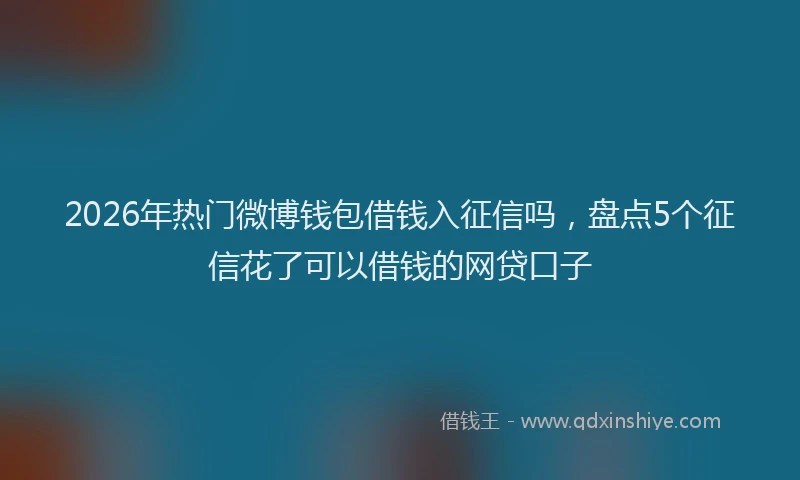 2026年热门微博钱包借钱入征信吗，盘点5个征信花了可以借钱的网贷口子