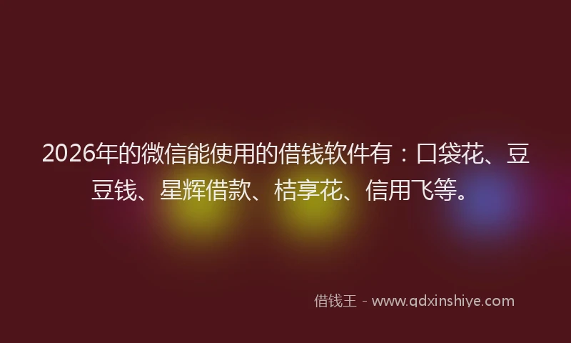 2026年的微信能使用的借钱软件有：口袋花、豆豆钱、星辉借款、桔享花、信用飞等。