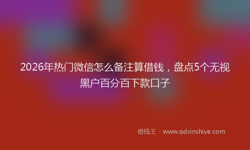 2026年热门微信怎么备注算借钱,盘点5个无视黑户百分百下款口子