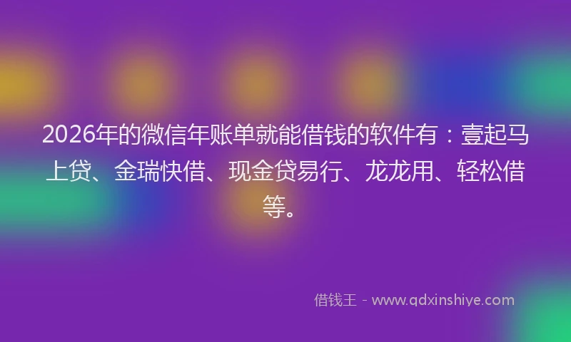 2026年的微信年账单就能借钱的软件有：壹起马上贷、金瑞快借、现金贷易行、龙龙用、轻松借等。