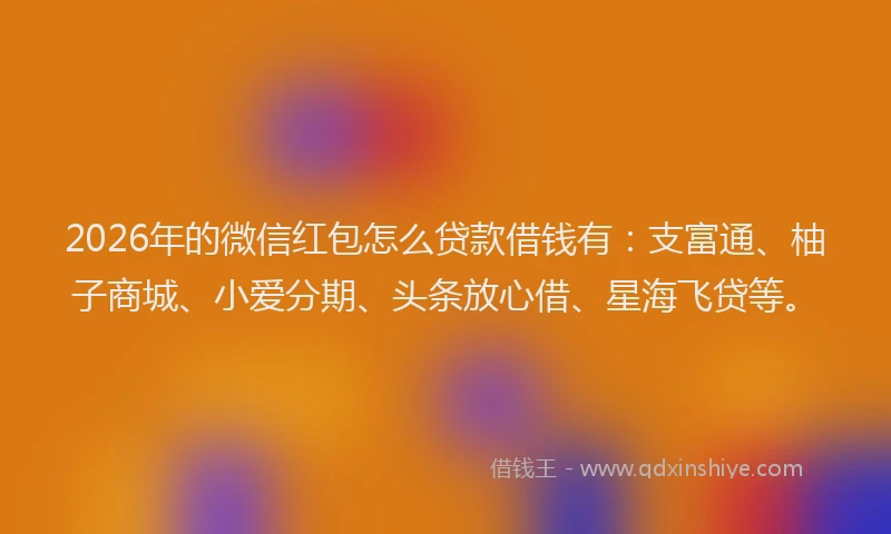 2026年的微信红包怎么贷款借钱有:支富通、柚子商城、小爱分期、头条放心借、星海飞贷等。