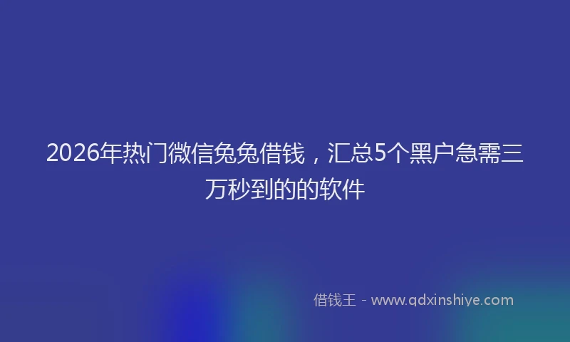 2026年热门微信兔兔借钱，汇总5个黑户急需三万秒到的的软件
