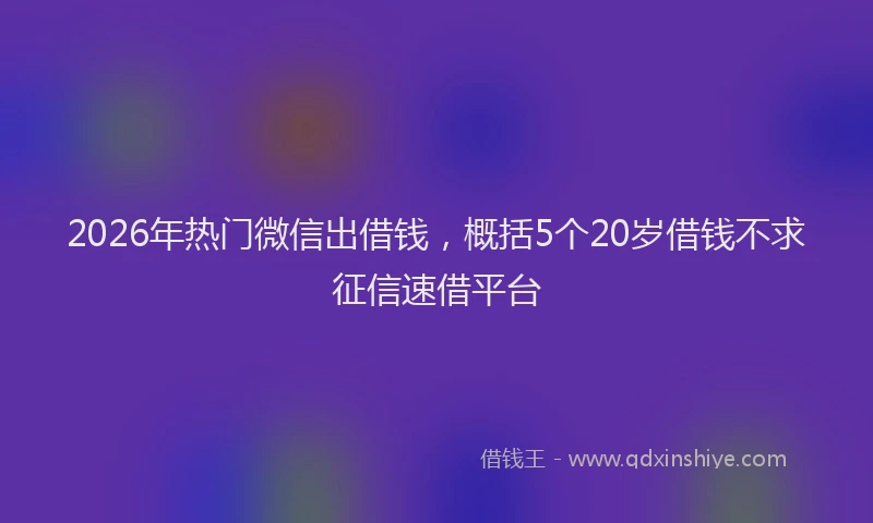 2026年热门微信出借钱，概括5个20岁借钱不求征信速借平台