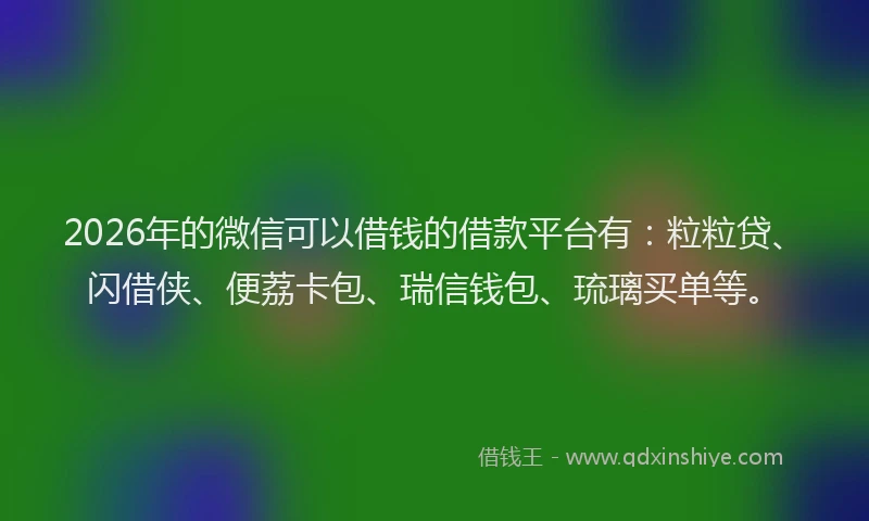 2026年的微信可以借钱的借款平台有：粒粒贷、闪借侠、便荔卡包、瑞信钱包、琉璃买单等。