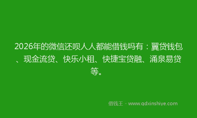 2026年的微信还呗人人都能借钱吗有：翼贷钱包、现金流贷、快乐小租、快捷宝贷融、涌泉易贷等。