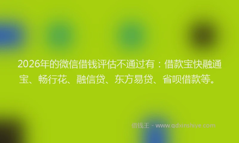 2026年的微信借钱评估不通过有：借款宝快融通宝、畅行花、融信贷、东方易贷、省呗借款等。
